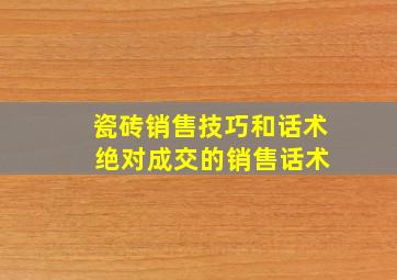 瓷砖销售技巧和话术 绝对成交的销售话术